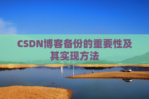 CSDN博客备份的重要性及其实现方法 CSDN博客备份的重要性及其实现方法
